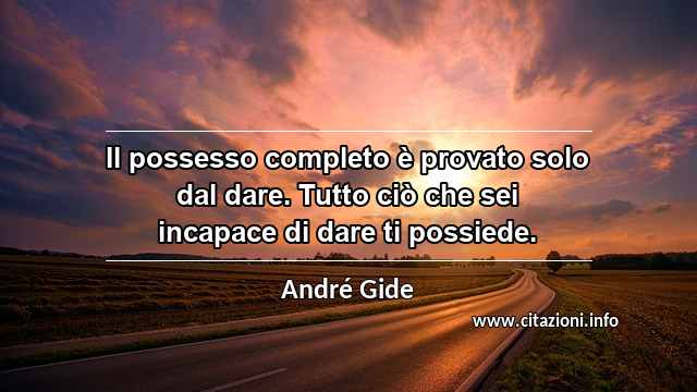 “Il possesso completo è provato solo dal dare. Tutto ciò che sei incapace di dare ti possiede.”