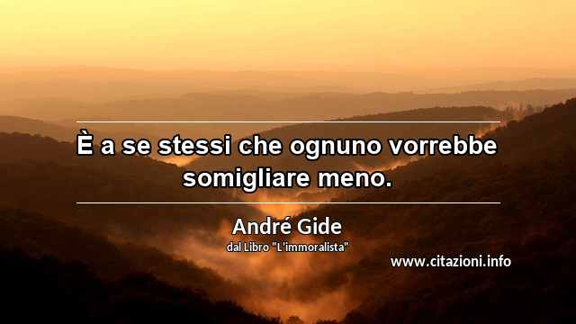“È a se stessi che ognuno vorrebbe somigliare meno.”