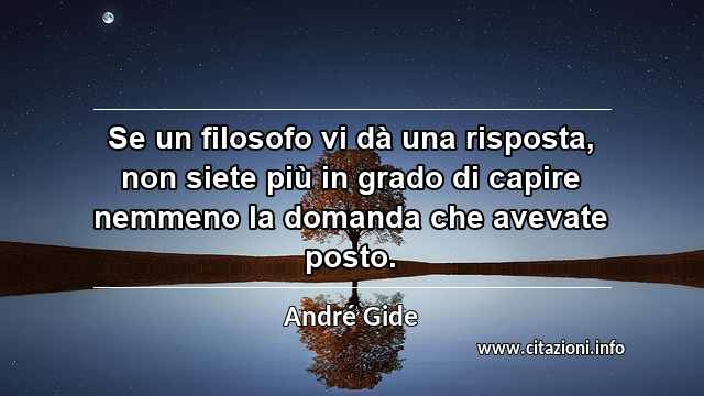 “Se un filosofo vi dà una risposta, non siete più in grado di capire nemmeno la domanda che avevate posto.”