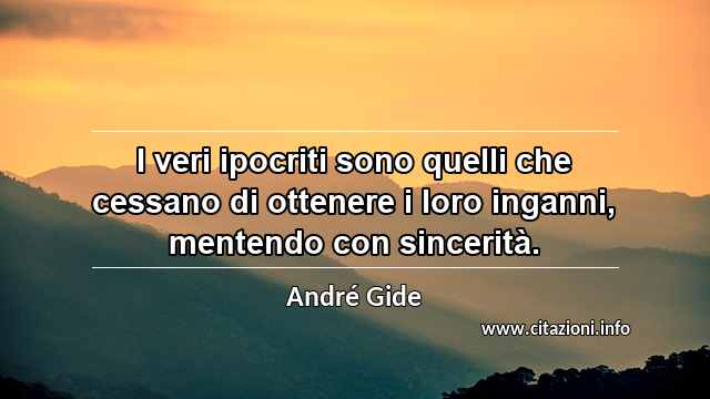“I veri ipocriti sono quelli che cessano di ottenere i loro inganni, mentendo con sincerità.”
