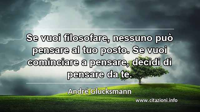 “Se vuoi filosofare, nessuno può pensare al tuo posto. Se vuoi cominciare a pensare, decidi di pensare da te.”