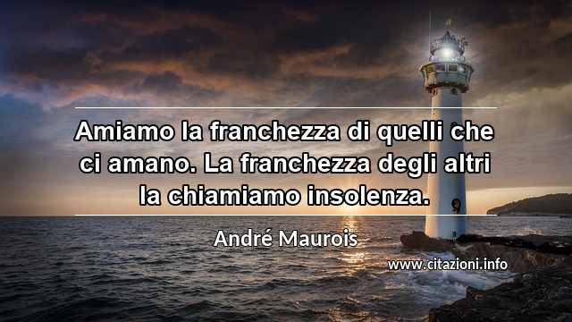 “Amiamo la franchezza di quelli che ci amano. La franchezza degli altri la chiamiamo insolenza.”