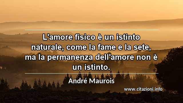 “L'amore fisico è un istinto naturale, come la fame e la sete, ma la permanenza dell'amore non è un istinto.”
