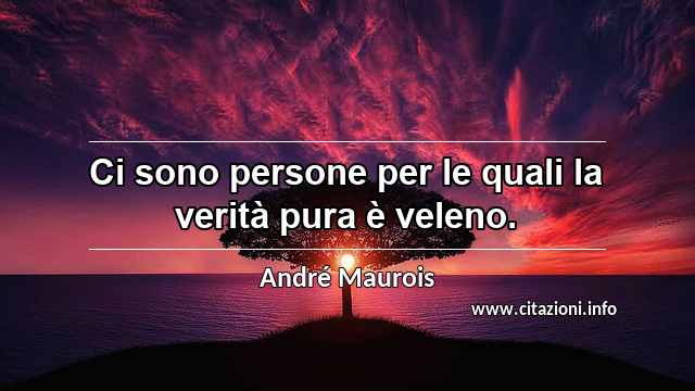 “Ci sono persone per le quali la verità pura è veleno.”