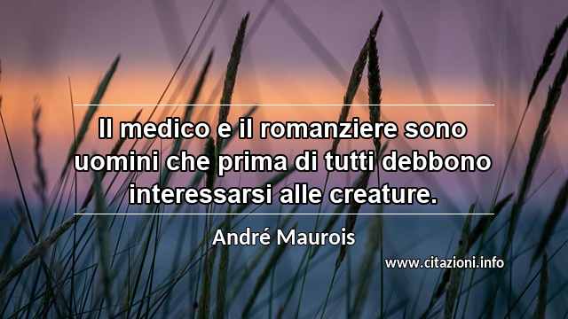 “Il medico e il romanziere sono uomini che prima di tutti debbono interessarsi alle creature.”