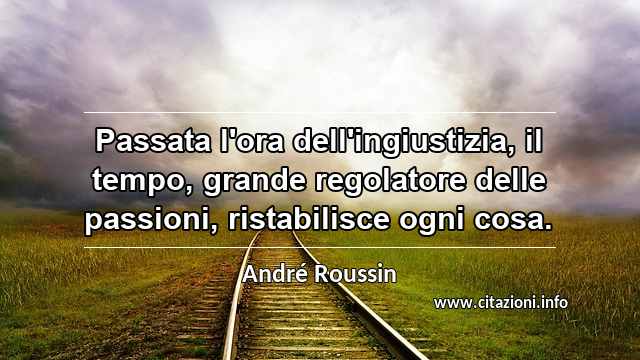 “Passata l'ora dell'ingiustizia, il tempo, grande regolatore delle passioni, ristabilisce ogni cosa. ”