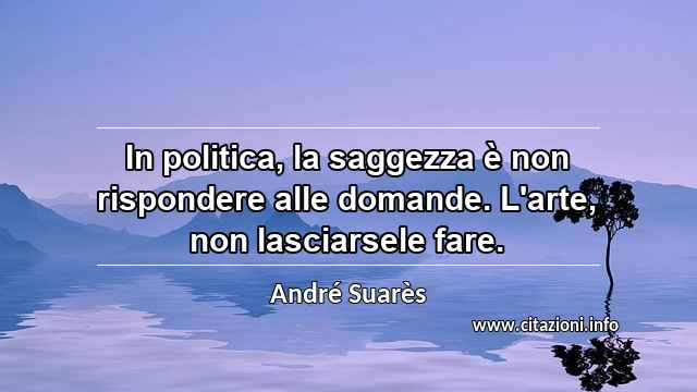 “In politica, la saggezza è non rispondere alle domande. L'arte, non lasciarsele fare.”