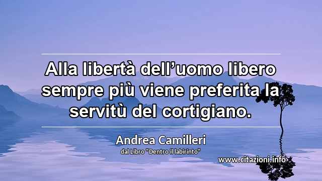 “Alla libertà dell’uomo libero sempre più viene preferita la servitù del cortigiano.”
