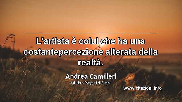 “L’artista è colui che ha una costantepercezione alterata della realtà.”