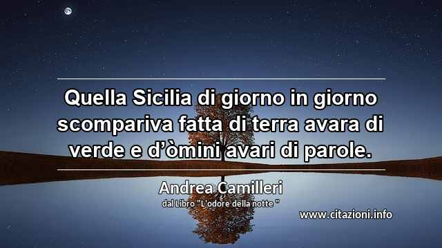 “Quella Sicilia di giorno in giorno scompariva fatta di terra avara di verde e d’òmini avari di parole.”