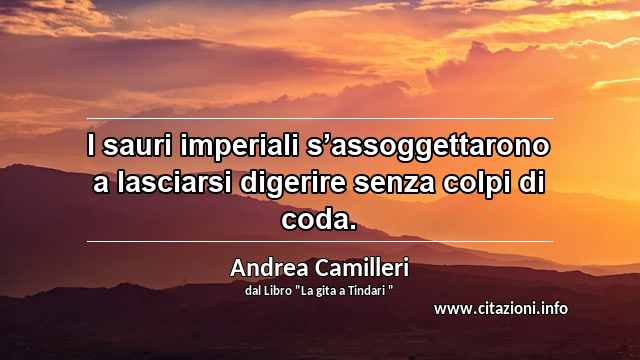 “I sauri imperiali s’assoggettarono a lasciarsi digerire senza colpi di coda.”