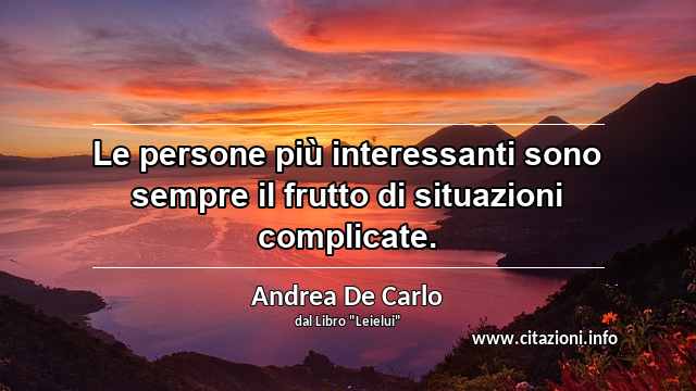 “Le persone più interessanti sono sempre il frutto di situazioni complicate.”