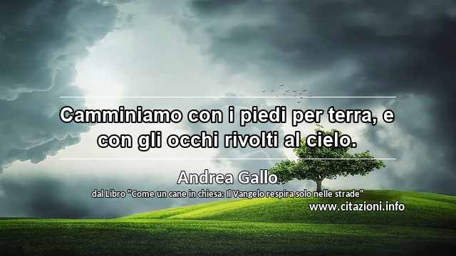 “Camminiamo con i piedi per terra, e con gli occhi rivolti al cielo.”