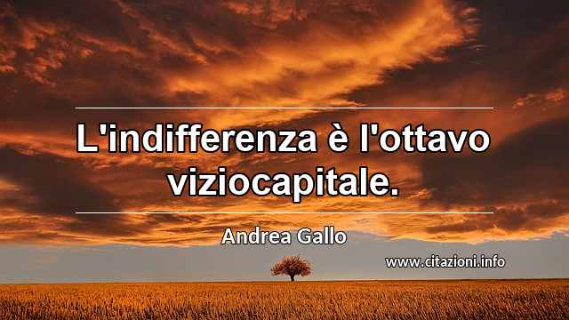 “L'indifferenza è l'ottavo viziocapitale.”