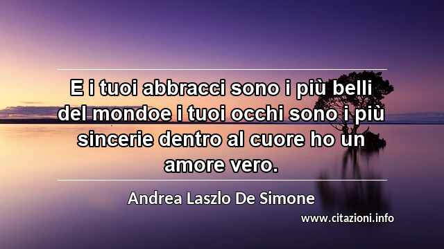“E i tuoi abbracci sono i più belli del mondoe i tuoi occhi sono i più sincerie dentro al cuore ho un amore vero.”