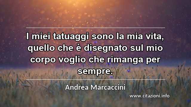 “I miei tatuaggi sono la mia vita, quello che è disegnato sul mio corpo voglio che rimanga per sempre.”