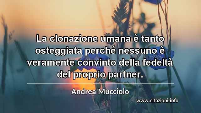 “La clonazione umana è tanto osteggiata perché nessuno è veramente convinto della fedeltà del proprio partner.”