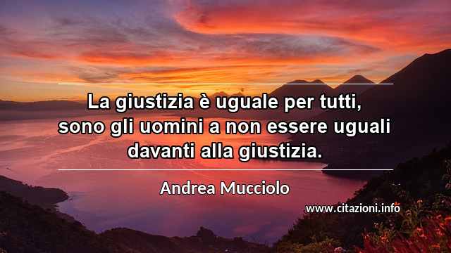 “La giustizia è uguale per tutti, sono gli uomini a non essere uguali davanti alla giustizia.”