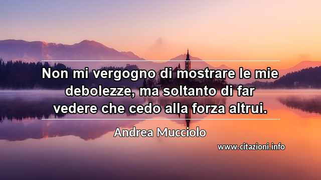 “Non mi vergogno di mostrare le mie debolezze, ma soltanto di far vedere che cedo alla forza altrui.”