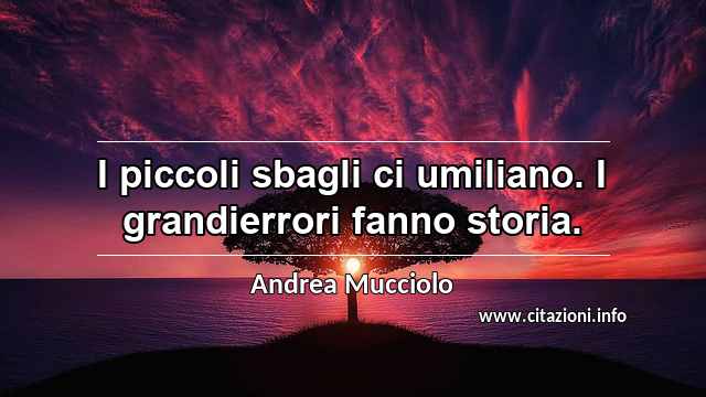 “I piccoli sbagli ci umiliano. I grandierrori fanno storia.”