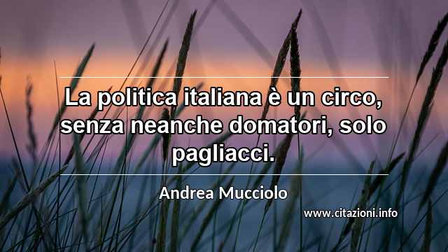 “La politica italiana è un circo, senza neanche domatori, solo pagliacci. ”