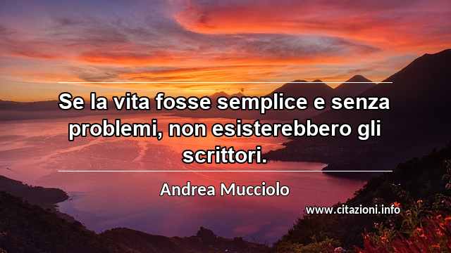 “Se la vita fosse semplice e senza problemi, non esisterebbero gli scrittori.”