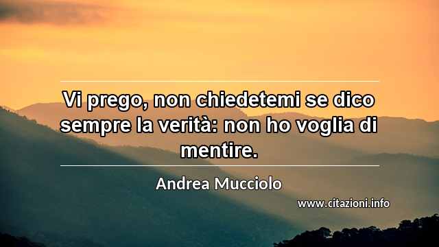 “Vi prego, non chiedetemi se dico sempre la verità: non ho voglia di mentire.”