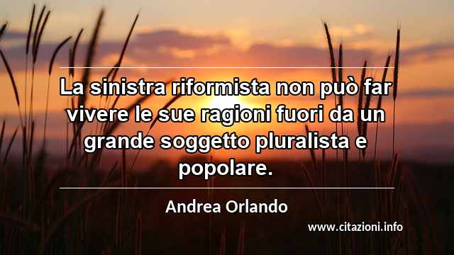 “La sinistra riformista non può far vivere le sue ragioni fuori da un grande soggetto pluralista e popolare.”