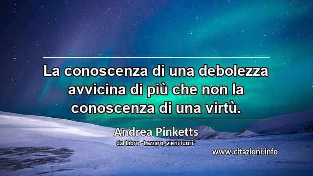 “La conoscenza di una debolezza avvicina di più che non la conoscenza di una virtù.”
