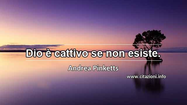 “Dio è cattivo se non esiste.”
