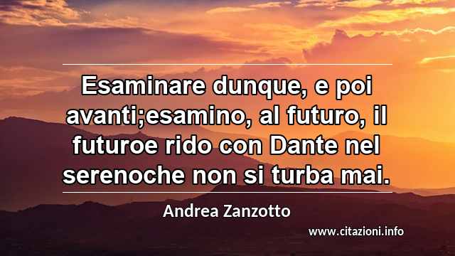 “Esaminare dunque, e poi avanti;esamino, al futuro, il futuroe rido con Dante nel serenoche non si turba mai.”