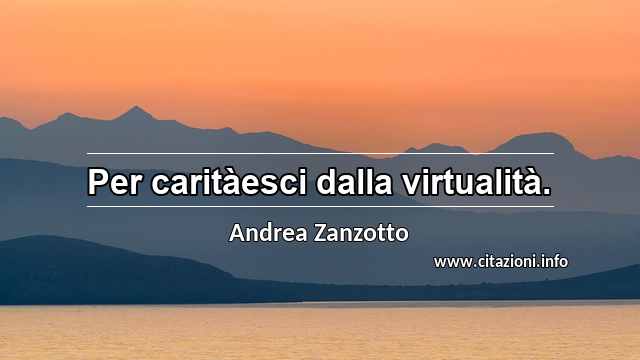“Per caritàesci dalla virtualità.”