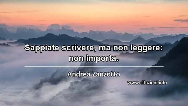 “Sappiate scrivere, ma non leggere: non importa.”