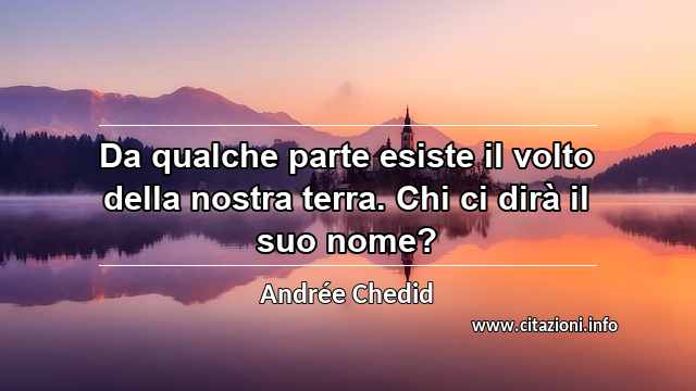 “Da qualche parte esiste il volto della nostra terra. Chi ci dirà il suo nome?”