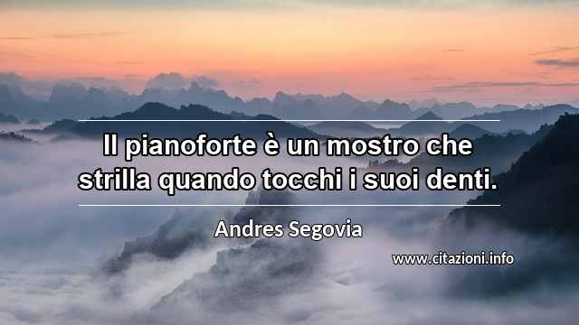 “Il pianoforte è un mostro che strilla quando tocchi i suoi denti.”