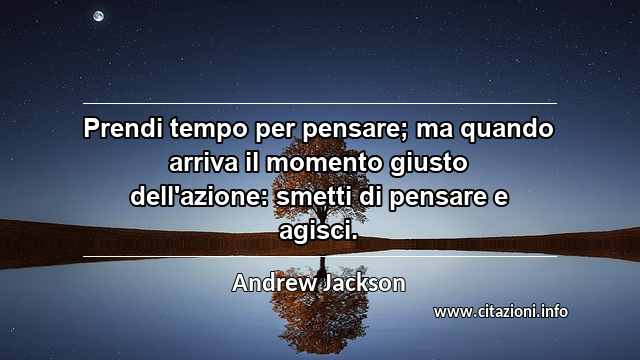 “Prendi tempo per pensare; ma quando arriva il momento giusto dell'azione: smetti di pensare e agisci.”