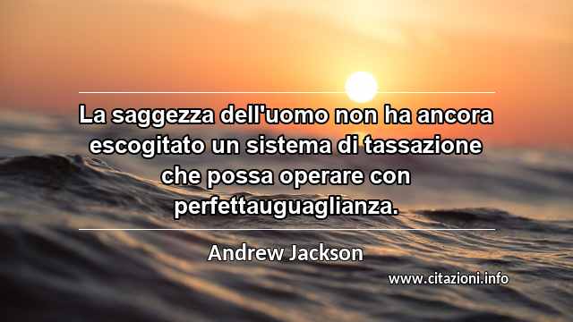 “La saggezza dell'uomo non ha ancora escogitato un sistema di tassazione che possa operare con perfettauguaglianza.”