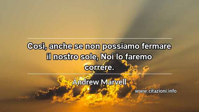 “Così, anche se non possiamo fermare il nostro sole, Noi lo faremo correre.”