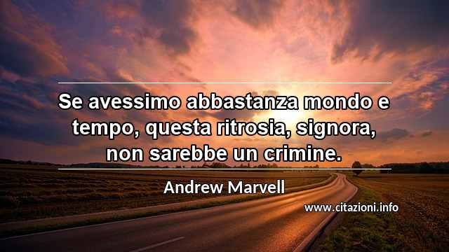 “Se avessimo abbastanza mondo e tempo, questa ritrosia, signora, non sarebbe un crimine.”