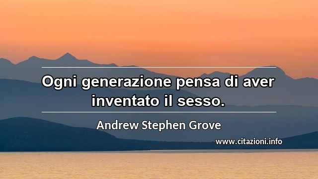 “Ogni generazione pensa di aver inventato il sesso.”