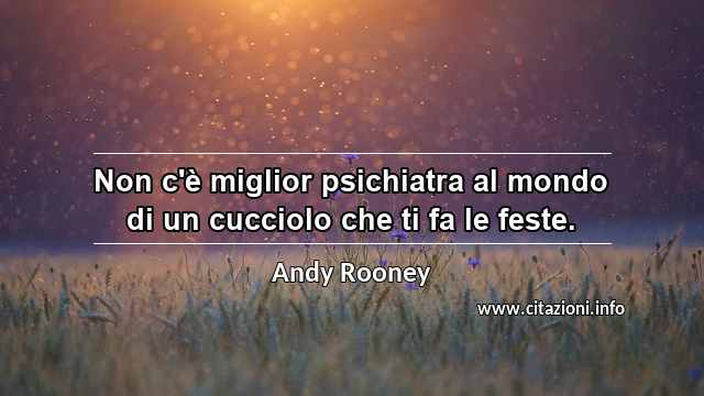 “Non c'è miglior psichiatra al mondo di un cucciolo che ti fa le feste.”