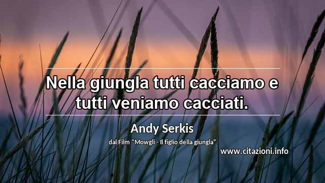 “Nella giungla tutti cacciamo e tutti veniamo cacciati.”