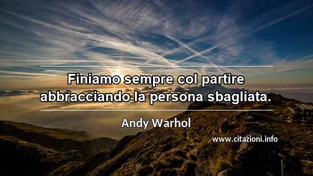 “Finiamo sempre col partire abbracciando la persona sbagliata.”