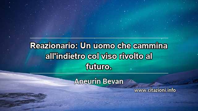 “Reazionario: Un uomo che cammina all'indietro col viso rivolto al futuro.”