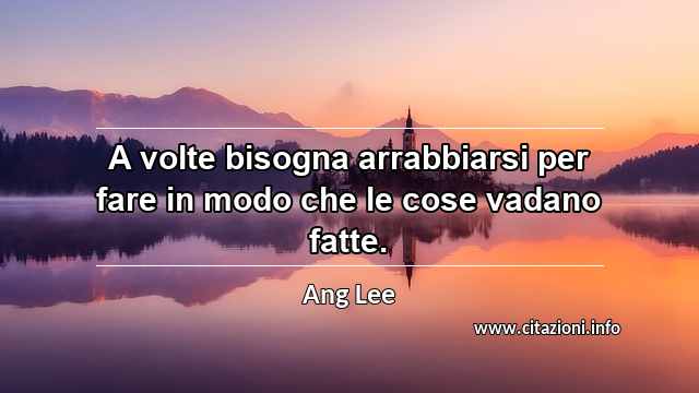 “A volte bisogna arrabbiarsi per fare in modo che le cose vadano fatte.”