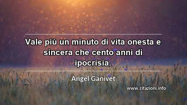 “Vale più un minuto di vita onesta e sincera che cento anni di ipocrisia.”