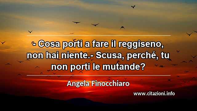“- Cosa porti a fare il reggiseno, non hai niente.- Scusa, perché, tu non porti le mutande?”
