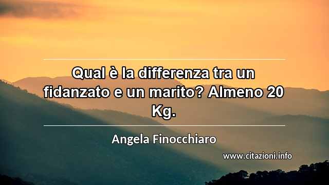 “Qual è la differenza tra un fidanzato e un marito? Almeno 20 Kg.”