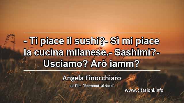 “- Ti piace il sushi?- Sì mi piace la cucina milanese.- Sashimi?- Usciamo? Arò iamm?”