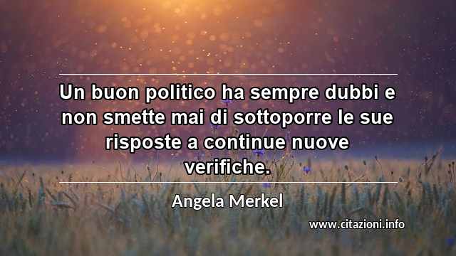 “Un buon politico ha sempre dubbi e non smette mai di sottoporre le sue risposte a continue nuove verifiche.”
